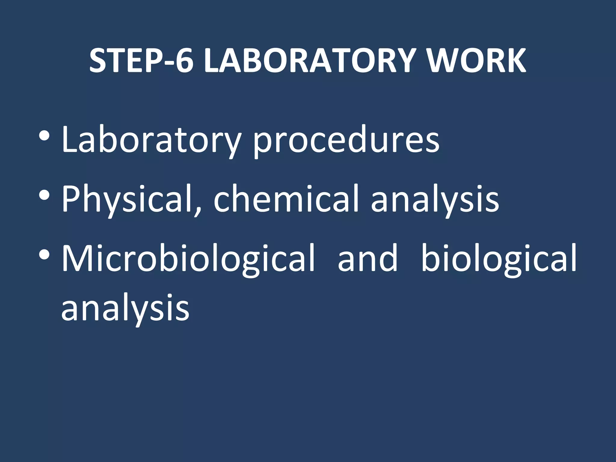 STEP-6 LABORATORY WORK
• Laboratory procedures
• Physical, chemical analysis
• Microbiological and biological
analysis
 