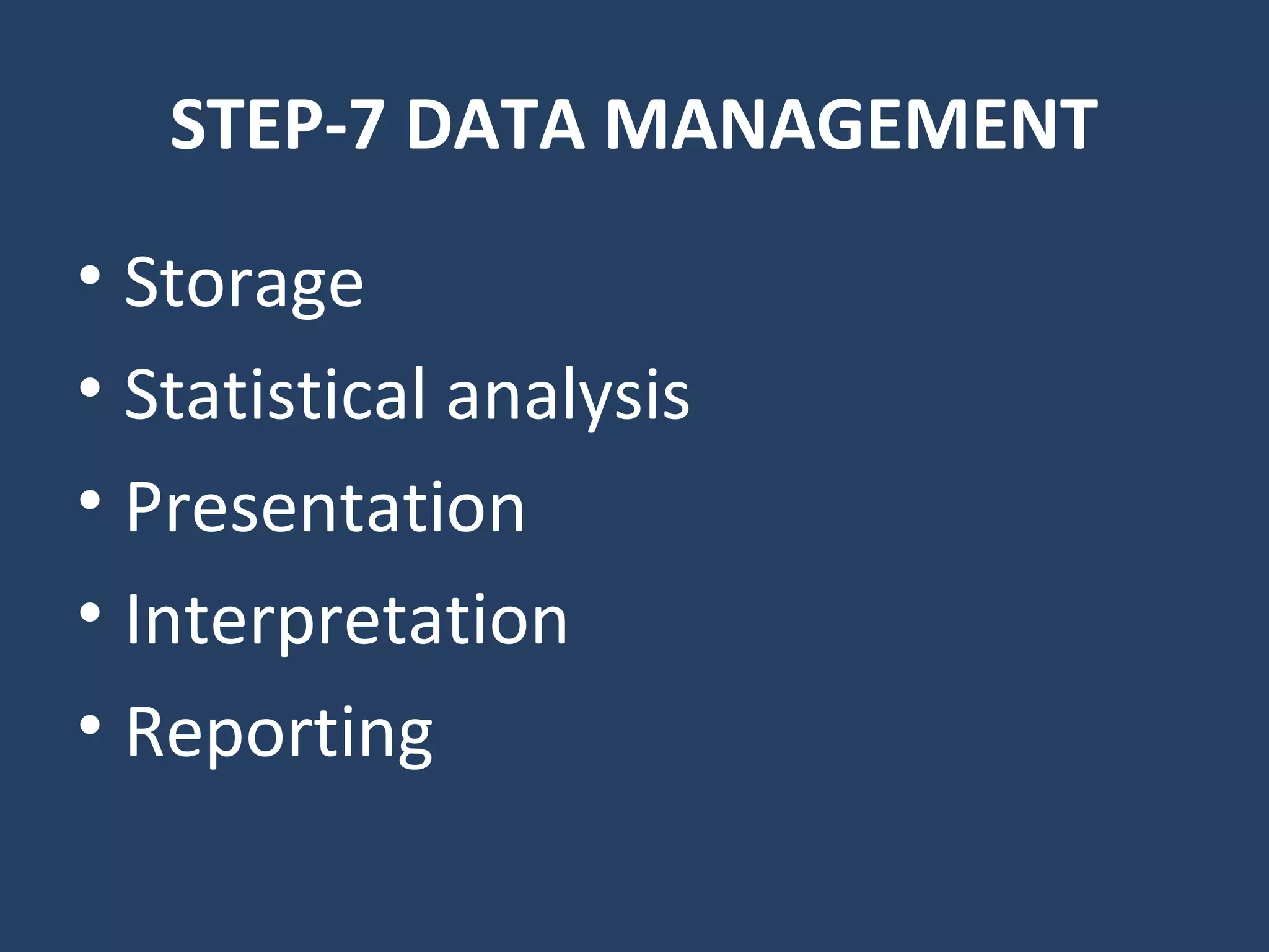 STEP-7 DATA MANAGEMENT
• Storage
• Statistical analysis
• Presentation
• Interpretation
• Reporting
 
