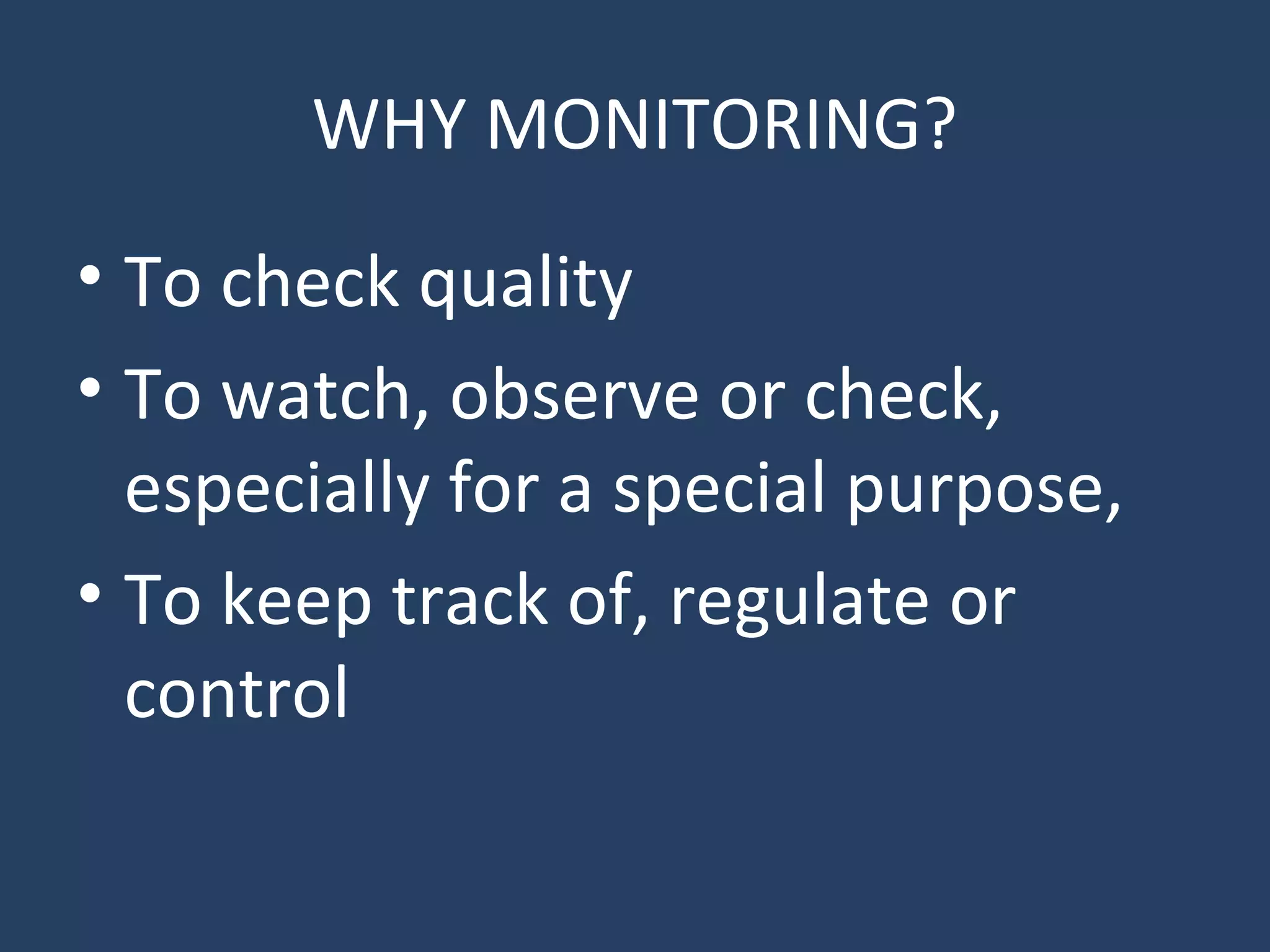 WHY MONITORING?
• To check quality
• To watch, observe or check,
especially for a special purpose,
• To keep track of, regulate or
control
 