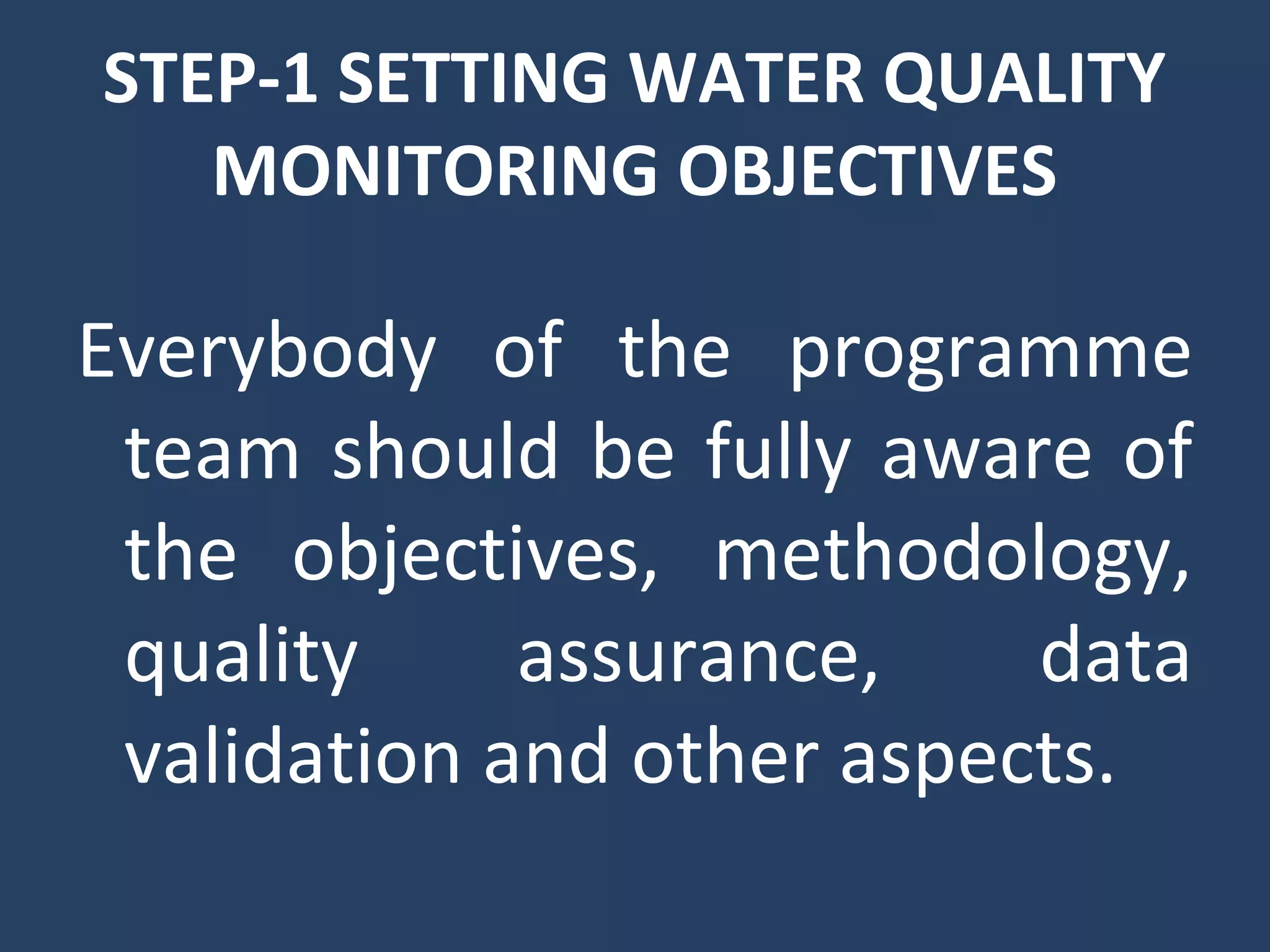 STEP-1 SETTING WATER QUALITY
MONITORING OBJECTIVES
Everybody of the programme
team should be fully aware of
the objectives, methodology,
quality assurance, data
validation and other aspects.
 