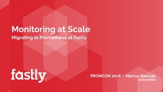 Monitoring at Scale
Migrating to Prometheus at Fastly
PROMCON 2018 | Marcus Barczak
@ickymettle
 