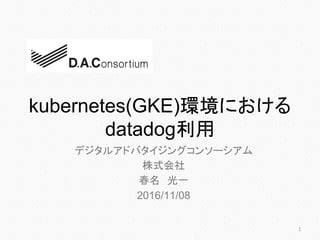 kubernetes(GKE)環境における
datadog利用
デジタルアドバタイジングコンソーシアム
株式会社
春名　光一
2016/11/08
1
 