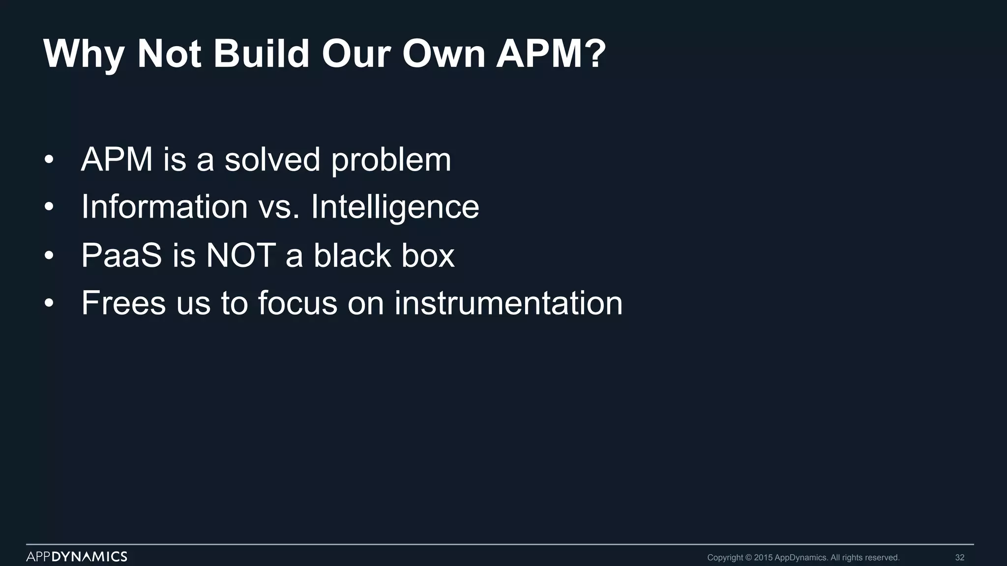 Why Not Build Our Own APM?
•  APM is a solved problem
•  Information vs. Intelligence
•  PaaS is NOT a black box
•  Frees us to focus on instrumentation
Copyright © 2015 AppDynamics. All rights reserved. 32
 