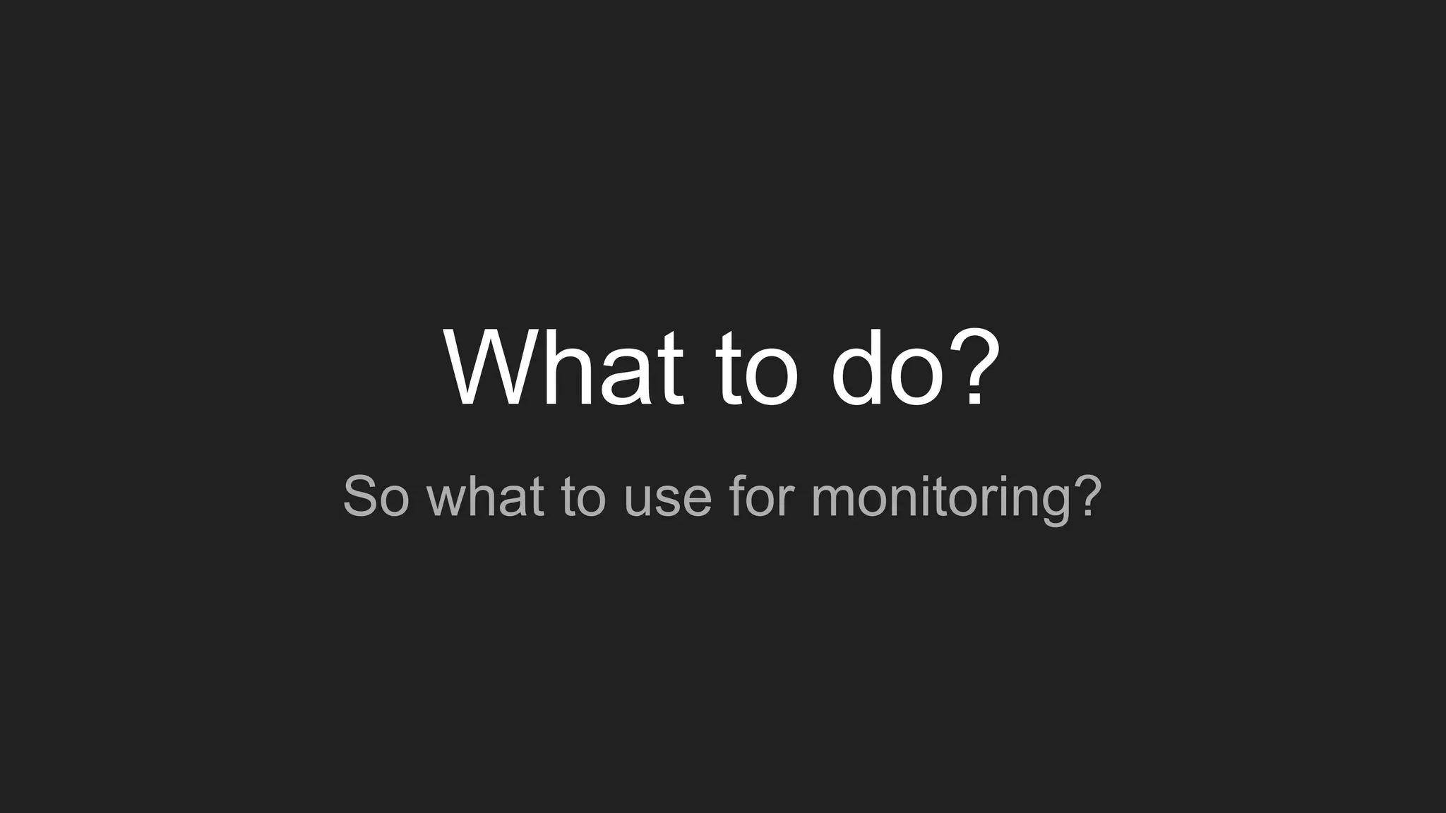 What to do?
So what to use for monitoring?
 