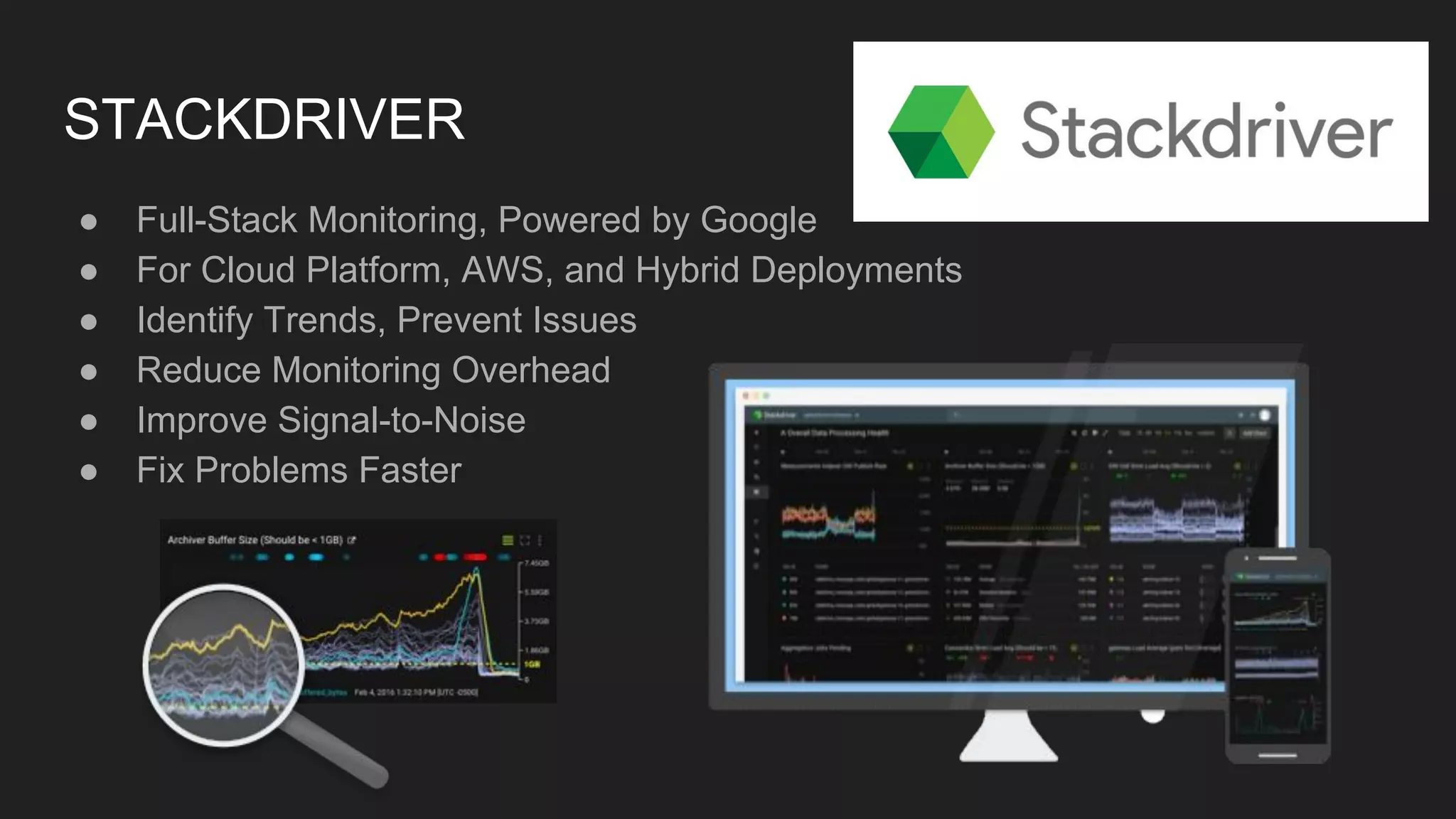 STACKDRIVER
● Full-Stack Monitoring, Powered by Google
● For Cloud Platform, AWS, and Hybrid Deployments
● Identify Trends, Prevent Issues
● Reduce Monitoring Overhead
● Improve Signal-to-Noise
● Fix Problems Faster
 