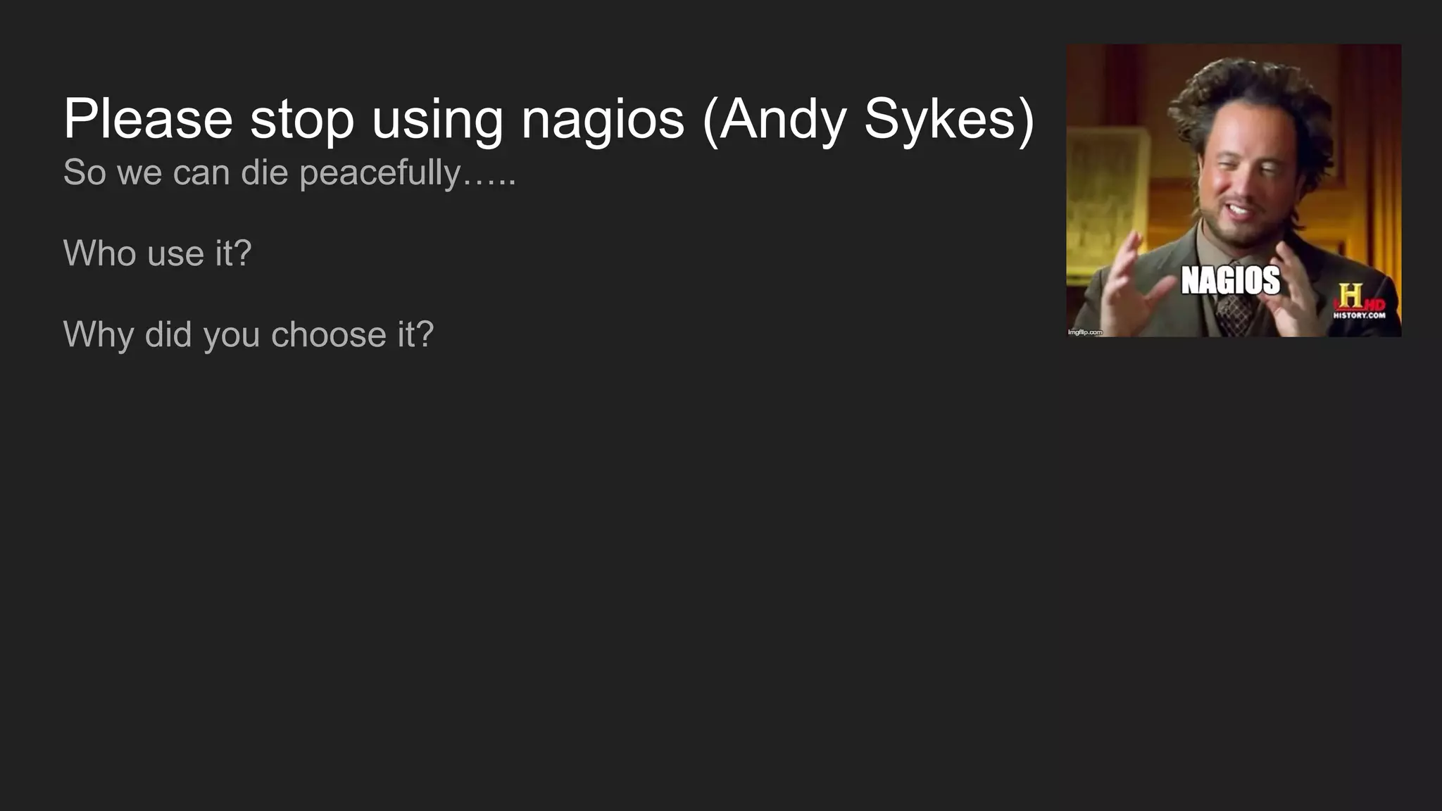 Please stop using nagios (Andy Sykes)
So we can die peacefully…..
Who use it?
Why did you choose it?
 