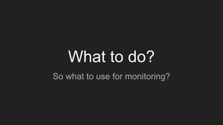 What to do?
So what to use for monitoring?
 