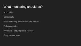 What monitoring should be?
Actionable
Compatible
Essential - only alerts which are needed
Fully Automated
Proactive - should predict failures
Easy for operators
 