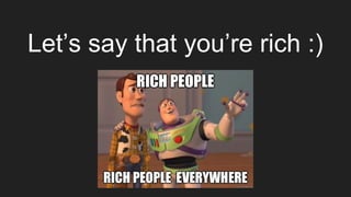 Let’s say that you’re rich :)
 