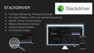 STACKDRIVER
● Full-Stack Monitoring, Powered by Google
● For Cloud Platform, AWS, and Hybrid Deployments
● Identify Trends, Prevent Issues
● Reduce Monitoring Overhead
● Improve Signal-to-Noise
● Fix Problems Faster
 