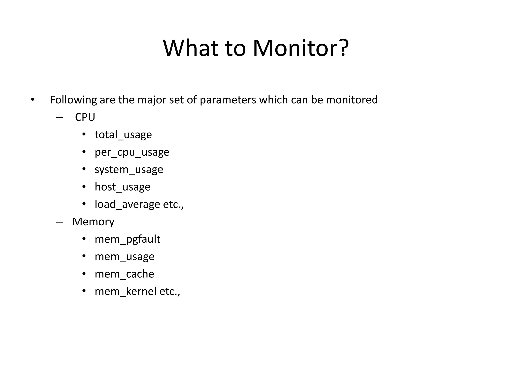 What to Monitor?
• Following are the major set of parameters which can be monitored
– CPU
• total_usage
• per_cpu_usage
• system_usage
• host_usage
• load_average etc.,
– Memory
• mem_pgfault
• mem_usage
• mem_cache
• mem_kernel etc.,
 