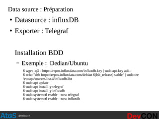 @hellosct1
Data source : Préparation
●
Datasource : influxDB
●
Exporter : Telegraf
Installation BDD
– Exemple : Dedian/Ubu...