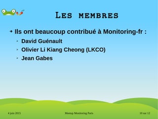 10 sur 12Meetup Monitoring Paris4 juin 2015
Les membres
➔ Ils ont beaucoup contribué à Monitoring-fr :
➢ David Guénault
➢ Olivier Li Kiang Cheong (LKCO)
➢ Jean Gabes
 
