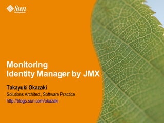 Monitoring
Identity Manager by JMX
Takayuki Okazaki
Solutions Architect, Software Practice
http://blogs.sun.com/okazaki