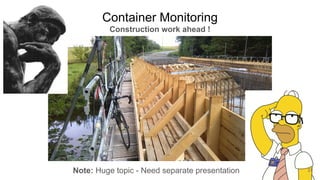 Container Monitoring
Construction work ahead !
Note: Huge topic - Need separate presentation 27
 