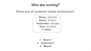 Who are running?
Some sort of container cluster environment:
- Mesos (Apache)
- Swarm (Docker)
- Kubernetes (Google)
- Fle...