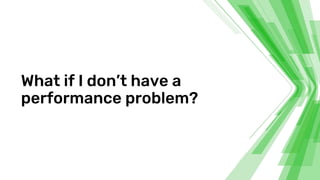 What if I don’t have a
performance problem?
 
