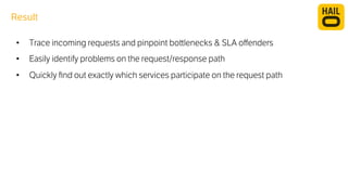 Result 
• Trace incoming requests and pinpoint bo#lenecks & SLA offenders 
• Easily identify problems on the request/response path 
• Quickly find out exactly which services participate on the request path 
 