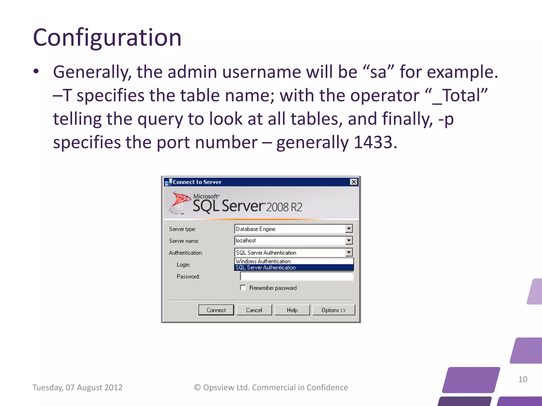Configuration • Generally, the admin username will be “sa” for example. –T specifies the table name; with the operator “_Total” telling the query to look at all tables, and finally, -p specifies the port number – generally 1433. 10 Tuesday, 07 August 2012 © Opsview Ltd. Commercial in Confidence 