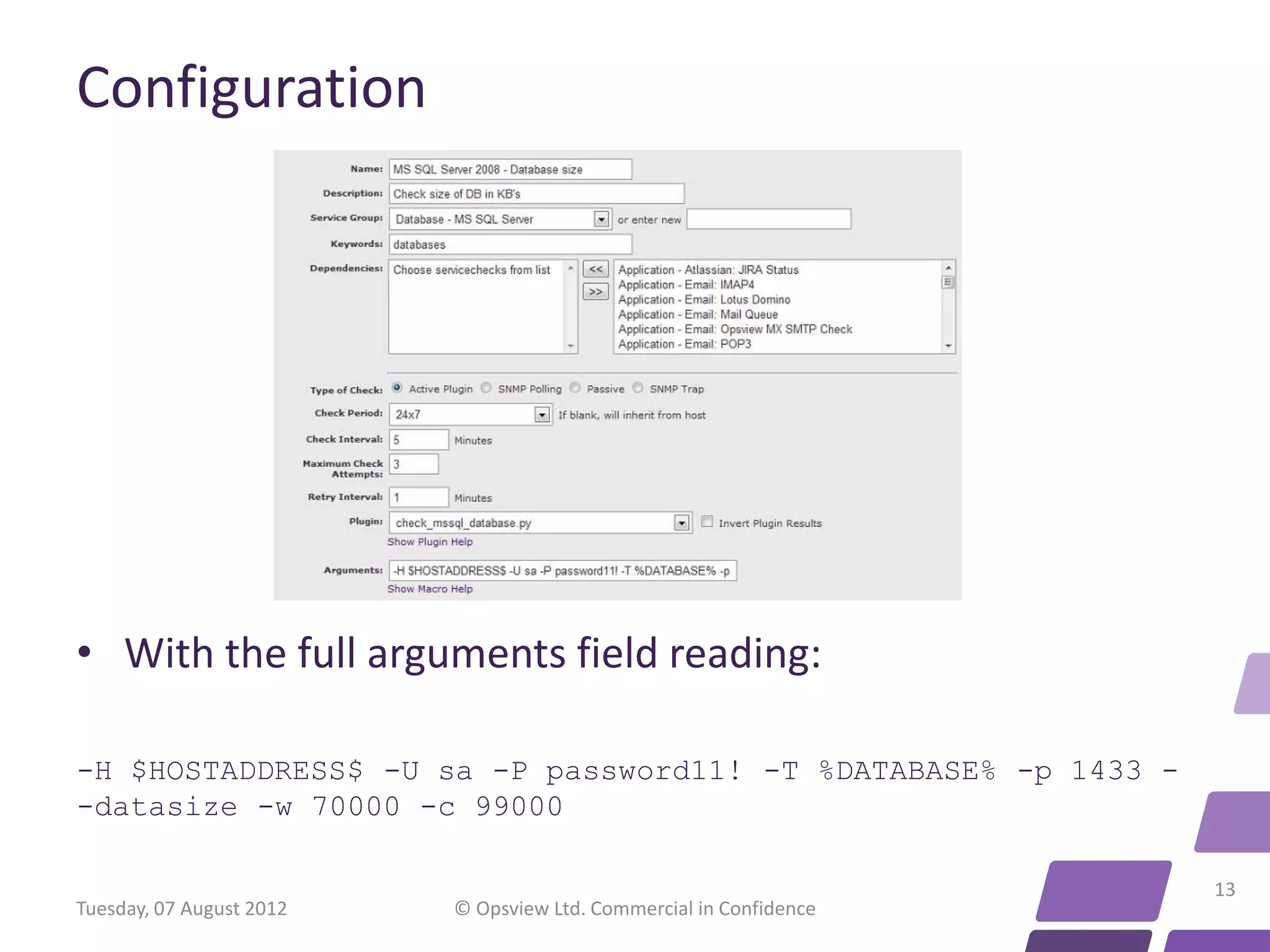 Configuration • With the full arguments field reading: -H $HOSTADDRESS$ -U sa -P password11! -T %DATABASE% -p 1433 - -datasize -w 70000 -c 99000 13 Tuesday, 07 August 2012 © Opsview Ltd. Commercial in Confidence 