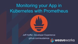 Monitoring your App in
Kubernetes with Prometheus
Jeff Hoffer, Developer Experience
github.com/eudaimos
 