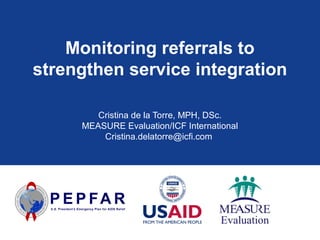 Monitoring referrals to
strengthen service integration
Cristina de la Torre, MPH, DSc.
MEASURE Evaluation/ICF International
Cristina.delatorre@icfi.com
 