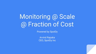 Monitoring @ Scale
@ Fraction of Cost
Powered by SpotDy
Arvind Rapaka
CEO, SpotDy Inc
 