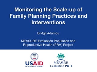 Monitoring the Scale-up of
Family Planning Practices and
Interventions
Bridgit Adamou
MEASURE Evaluation Population and
Reproductive Health (PRH) Project
 