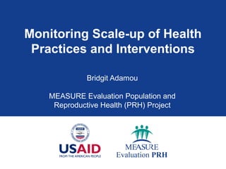 Monitoring Scale-up of Health
Practices and Interventions
Bridgit Adamou
MEASURE Evaluation Population and
Reproductive Health (PRH) Project
 