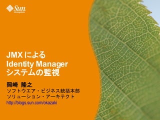 JMX による
Identity Manager
システムの監視
岡崎 隆之
ソフトウエア・ビジネス統括本部
ソリューション・アーキテクト
http://blogs.sun.com/okazaki
 