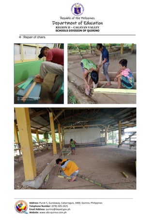 Republic of the Philippines
Department of Education
REGION II – CAGAYAN VALLEY
SCHOOLS DIVISION OF QUIRINO
______________________________________________________________________
_____________________________________________________________________________________________________________________________
Address: Purok 5, Gundaway, Cabarroguis, 3400, Quirino, Philippines
Telephone Number: (078)-305-2425
Email Address: quirino@deped.gov.ph
Website: www.sdo-quirino.com.ph
 Repair of chairs
 