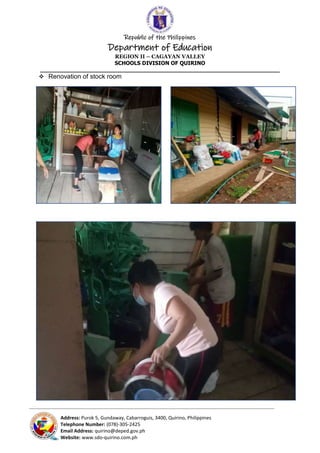 Republic of the Philippines
Department of Education
REGION II – CAGAYAN VALLEY
SCHOOLS DIVISION OF QUIRINO
______________________________________________________________________
_____________________________________________________________________________________________________________________________
Address: Purok 5, Gundaway, Cabarroguis, 3400, Quirino, Philippines
Telephone Number: (078)-305-2425
Email Address: quirino@deped.gov.ph
Website: www.sdo-quirino.com.ph
 Renovation of stock room
 