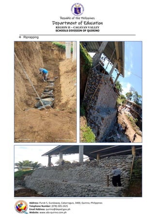 Republic of the Philippines
Department of Education
REGION II – CAGAYAN VALLEY
SCHOOLS DIVISION OF QUIRINO
______________________________________________________________________
_____________________________________________________________________________________________________________________________
Address: Purok 5, Gundaway, Cabarroguis, 3400, Quirino, Philippines
Telephone Number: (078)-305-2425
Email Address: quirino@deped.gov.ph
Website: www.sdo-quirino.com.ph
 Riprapping
 