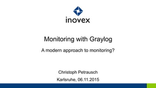 Monitoring with Graylog
A modern approach to monitoring?
Christoph Petrausch
Karlsruhe, 06.11.2015
 