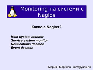 Monitoring на системи с
           Nagios

            Какво е Nagios?

Host system monitor
Service system monitor
Notifications daemon
Event daemon




                         Мариян Маринов - mm@yuhu.biz
 