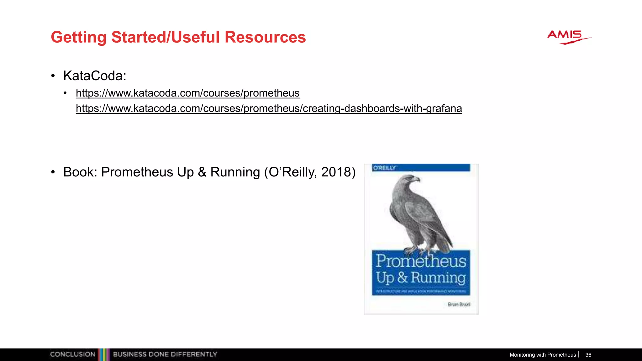 Getting Started/Useful Resources
• KataCoda:
• https://www.katacoda.com/courses/prometheus
https://www.katacoda.com/courses/prometheus/creating-dashboards-with-grafana
• Book: Prometheus Up & Running (O’Reilly, 2018)
Monitoring with Prometheus 36
 