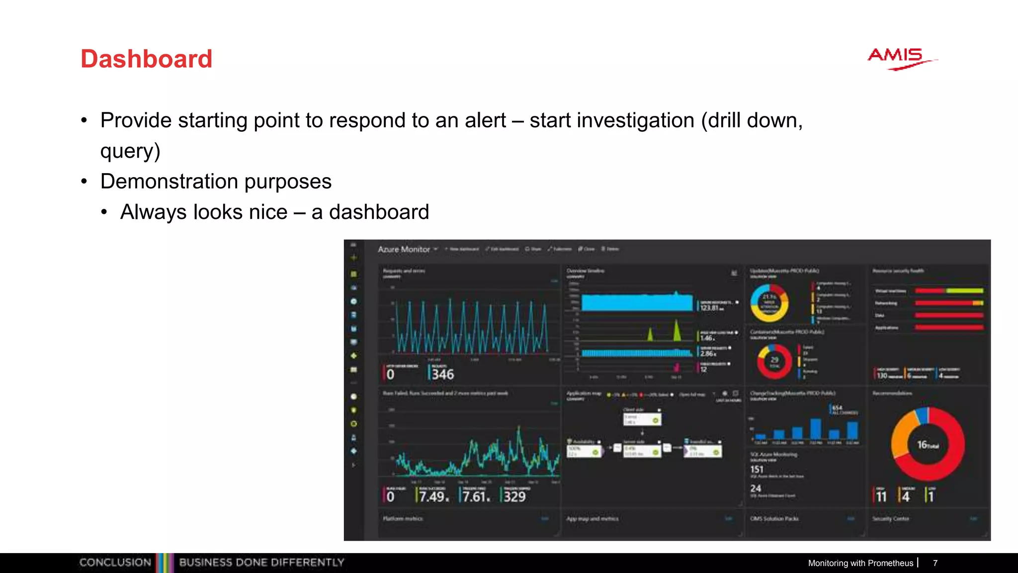 Dashboard
• Provide starting point to respond to an alert – start investigation (drill down,
query)
• Demonstration purposes
• Always looks nice – a dashboard
Monitoring with Prometheus 7
 