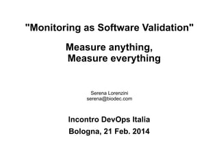 "Monitoring as Software Validation"
Measure anything,
Measure everything

Serena Lorenzini
serena@biodec.com

Incontro DevOps Italia
Bologna, 21 Feb. 2014

 