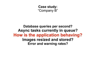 Case study:
“Company B”

Database queries per second?

Async tasks currently in queue?

How is the application behaving?
Images resized and stored?
Error and warning rates?

 