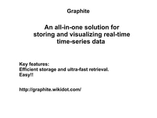 Graphite

An all-in-one solution for
storing and visualizing real-time
time-series data

Key features:
Efficient storage and ultra-fast retrieval.
Easy!!
http://graphite.wikidot.com/

 