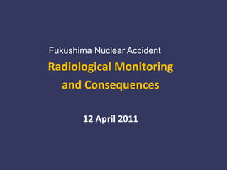 Fukushima Nuclear Accident
Radiological Monitoring
  and Consequences

       12 April 2011
 