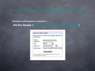Les outils pour mesurer et analyser les conversations Quelques outils gratuits et payants... Alertes Google ( http://www.google.ca/alerts?hl=fr ) 
