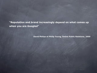 "Reputation and brand increasingly depend on what comes up when you are Googled" David Philips et Philip Young, Online Public Relations, 2009 