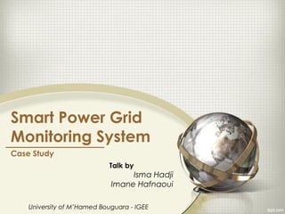 Smart Power Grid
Monitoring System
Case Study
                            Talk by
                                  Isma Hadji
                             Imane Hafnaoui

    University of M’Hamed Bouguara - IGEE
 