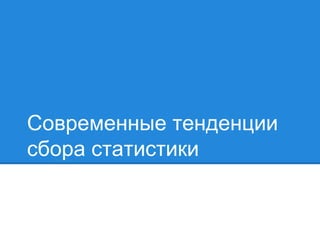 Современные тенденции 
сбора статистики 
 