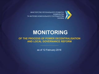 MONITORING
OF THE PROCESS OF POWER DECENTRALISATION
AND LOCAL GOVERNANCE REFORM
as of 12 February 2018
 