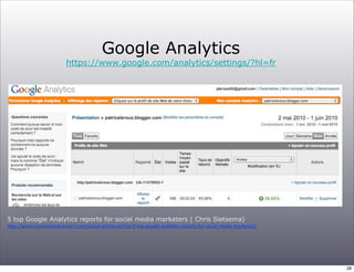 Google Analytics
                               https://www.google.com/analytics/settings/?hl=fr




5 top Google Analytics reports for social media marketers ( Chris Sietsema)
h6p://www.convinceandconvert.com/social-­‐media-­‐roi/the-­‐5-­‐top-­‐google-­‐analy;cs-­‐reports-­‐for-­‐social-­‐media-­‐marketers/




                                                                                                                                        28
 
