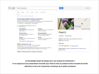 Le Knowledge Graph de Google pour une analyse de sentiments ?
Il ne s’agit pas d’une présentation formelle pour Point G mais sa présence dans l’encadré de droite
démontre la force de l’empreinte numérique de la petite entreprise

 
