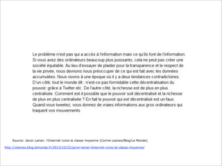 Source: Jaron Lanier: l’Internet ruine la classe moyenne (Corine Lesnes/Blog/Le Monde)
http://clesnes.blog.lemonde.fr/2013/10/22/jaron-lanier-linternet-ruine-la-classe-moyenne/

 