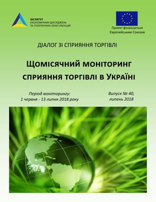 Щомісячний моніторинг
сприяння торгівлі в Україні
Період моніторингу:
1 червня - 13 липня 2018 року
ДІАЛОГ ЗІ СПРИЯННЯ ТОРГІВЛІ
Проект фінансується
Європейським Союзом
Випуск № 40,
липень 2018
 